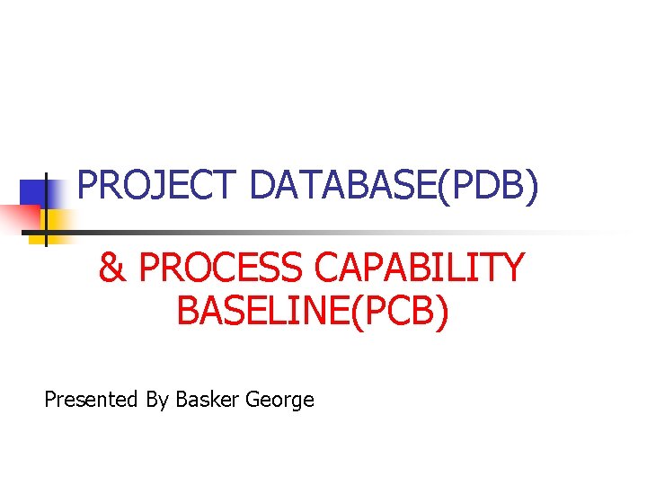 PROJECT DATABASE(PDB) & PROCESS CAPABILITY BASELINE(PCB) Presented By Basker George 