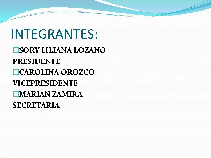 INTEGRANTES: �SORY LILIANA LOZANO PRESIDENTE �CAROLINA OROZCO VICEPRESIDENTE �MARIAN ZAMIRA SECRETARIA 