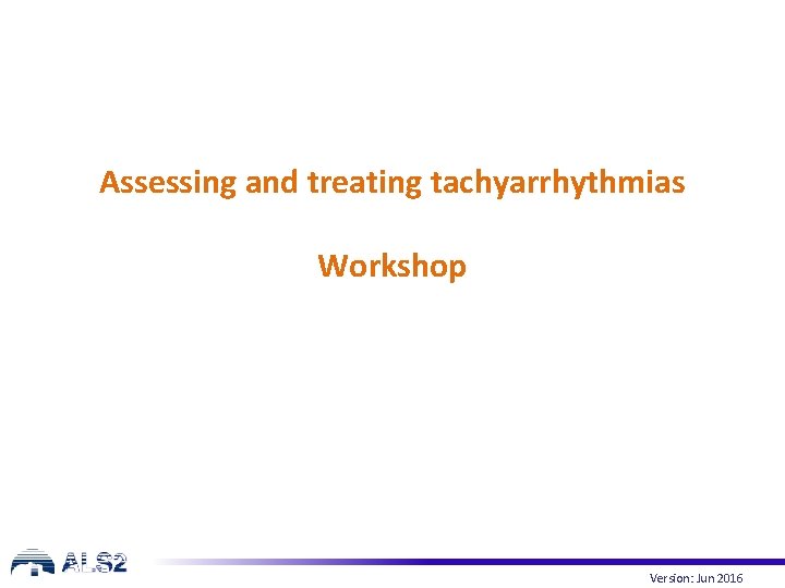 Assessing and treating tachyarrhythmias Workshop Version: Jun 2016 Assessing and treating tachyarrhythmias Workshop Version: Jun 2016