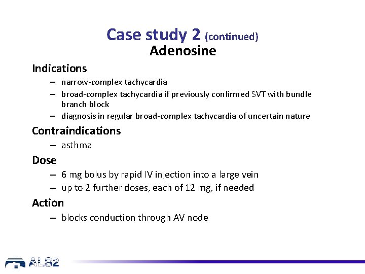 Case study 2 (continued) Adenosine Indications – narrow-complex tachycardia – broad-complex tachycardia if previously Case study 2 (continued) Adenosine Indications – narrow-complex tachycardia – broad-complex tachycardia if previously