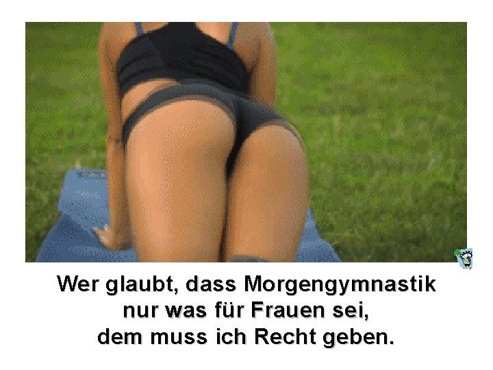 Wer glaubt, dass Morgengymnastik nur was für Frauen sei, dem muss ich Recht geben.