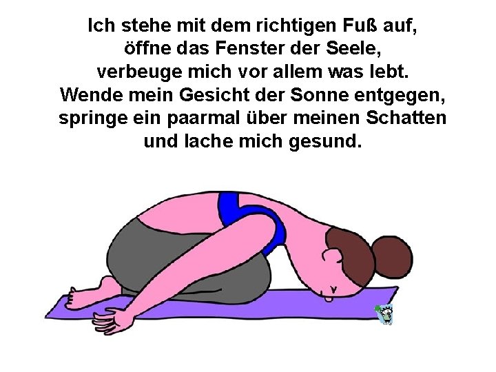 Ich stehe mit dem richtigen Fuß auf, öffne das Fenster der Seele, verbeuge mich