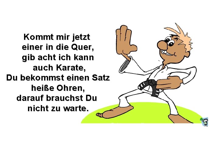 Kommt mir jetzt einer in die Quer, gib acht ich kann auch Karate, Du