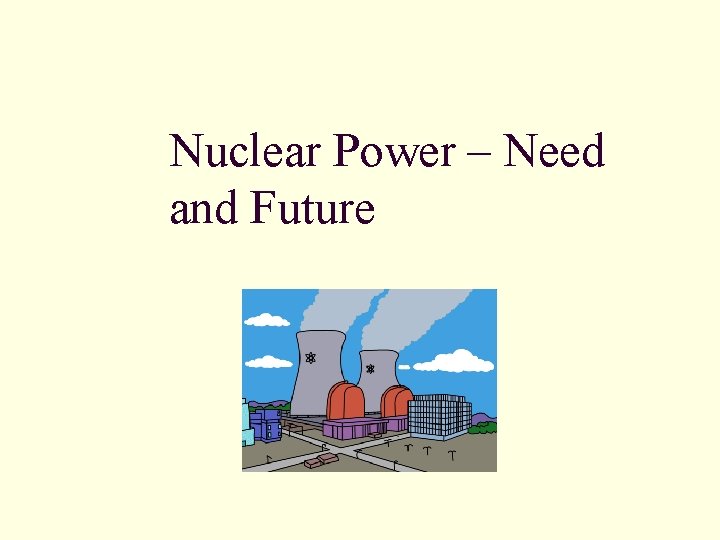Nuclear Power – Need and Future Nuclear Power – Need and Future