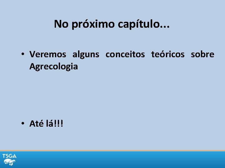 No próximo capítulo. . . • Veremos alguns conceitos teóricos sobre Agrecologia • Até