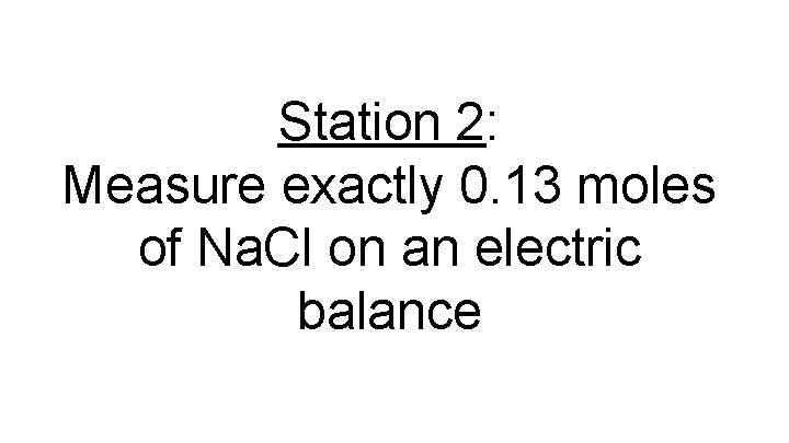 Station 2: Measure exactly 0. 13 moles of Na. Cl on an electric balance