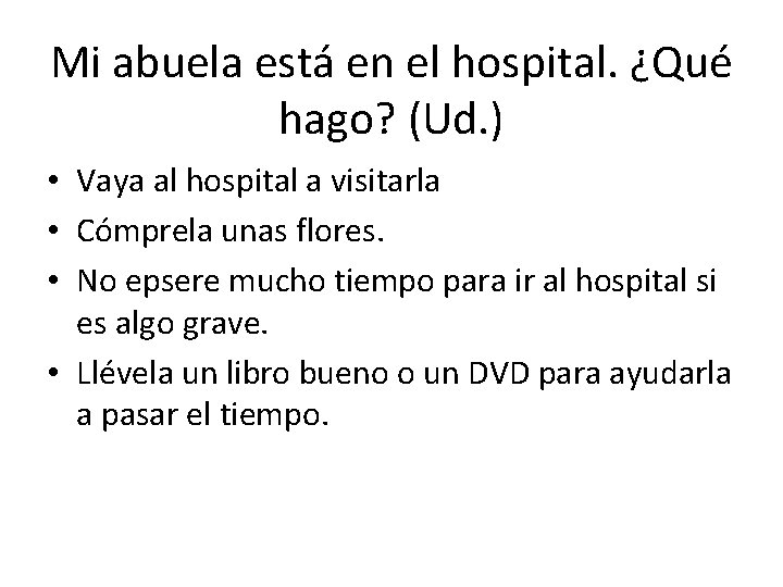 Mi abuela está en el hospital. ¿Qué hago? (Ud. ) • Vaya al hospital Mi abuela está en el hospital. ¿Qué hago? (Ud. ) • Vaya al hospital