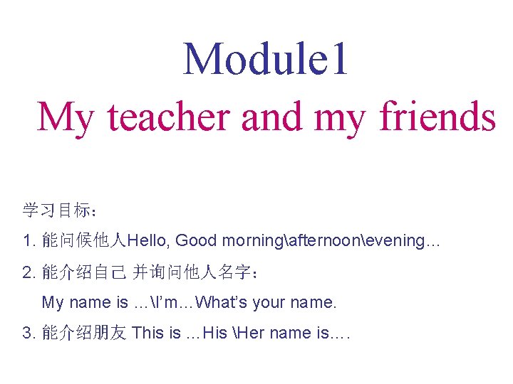 Module 1 My teacher and my friends 学习目标: 1. 能问候他人Hello, Good morningafternoonevening… 2. 能介绍自己 Module 1 My teacher and my friends 学习目标: 1. 能问候他人Hello, Good morningafternoonevening… 2. 能介绍自己