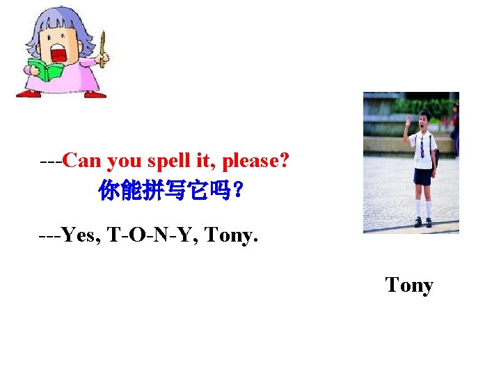 ---Can you spell it, please? 你能拼写它吗? ---Yes, T-O-N-Y, Tony ---Can you spell it, please? 你能拼写它吗? ---Yes, T-O-N-Y, Tony