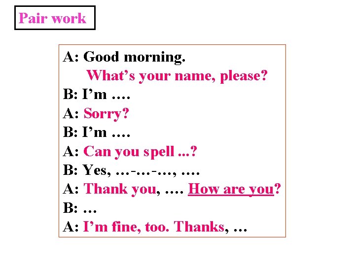 Pair work A: Good morning. What’s your name, please? B: I’m …. A: Sorry? Pair work A: Good morning. What’s your name, please? B: I’m …. A: Sorry?