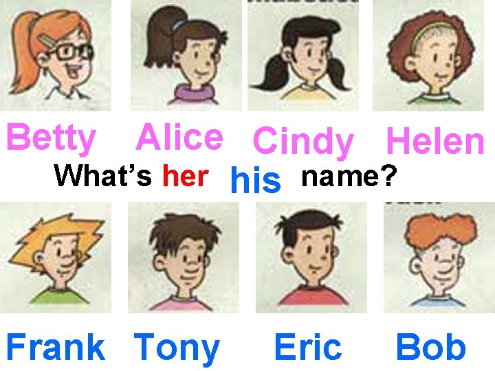 Betty Alice Cindy Helen What’s her his name? Frank Tony Eric Bob Betty Alice Cindy Helen What’s her his name? Frank Tony Eric Bob