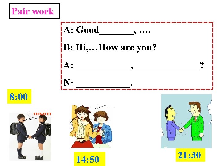 Pair work A: Good_______, …. B: Hi, …How are you? A: ______, _______? N: Pair work A: Good_______, …. B: Hi, …How are you? A: ______, _______? N: