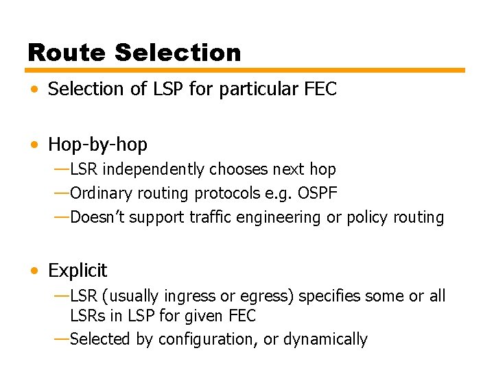 Route Selection • Selection of LSP for particular FEC • Hop-by-hop —LSR independently chooses Route Selection • Selection of LSP for particular FEC • Hop-by-hop —LSR independently chooses