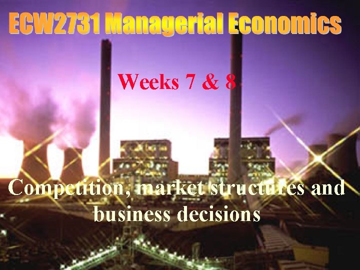 ECW 2731 Weeks 7 & 8 Competition, market structures and business decisions 