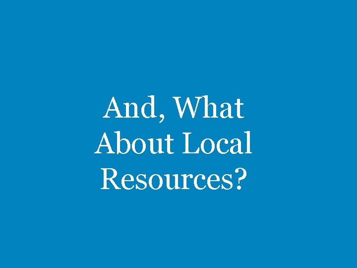 And, What About Local Resources? 