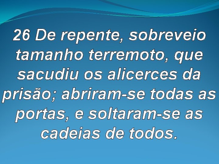 26 De repente, sobreveio tamanho terremoto, que sacudiu os alicerces da prisão; abriram-se 26 De repente, sobreveio tamanho terremoto, que sacudiu os alicerces da prisão; abriram-se