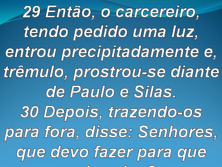 29 Então, o carcereiro, tendo pedido uma luz, entrou precipitadamente e, trêmulo, prostrou-se diante 29 Então, o carcereiro, tendo pedido uma luz, entrou precipitadamente e, trêmulo, prostrou-se diante