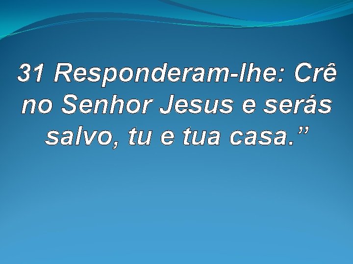 31 Responderam-lhe: Crê no Senhor Jesus e serás salvo, tu e tua casa. 31 Responderam-lhe: Crê no Senhor Jesus e serás salvo, tu e tua casa.