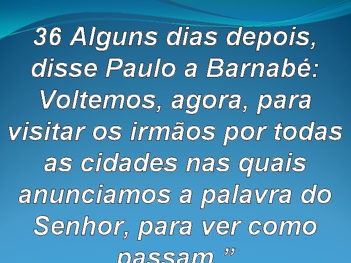 36 Alguns dias depois, disse Paulo a Barnabé: Voltemos, agora, para visitar os irmãos 36 Alguns dias depois, disse Paulo a Barnabé: Voltemos, agora, para visitar os irmãos