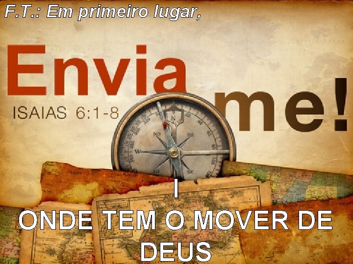 F. T. : Em primeiro lugar, I ONDE TEM O MOVER DE DEUS F. T. : Em primeiro lugar, I ONDE TEM O MOVER DE DEUS