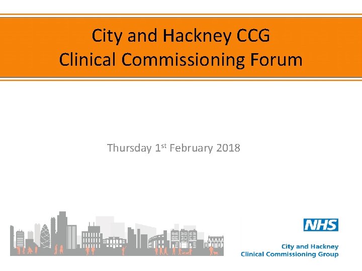 City and Hackney CCG Clinical Commissioning Forum Thursday 1 st February 2018 
