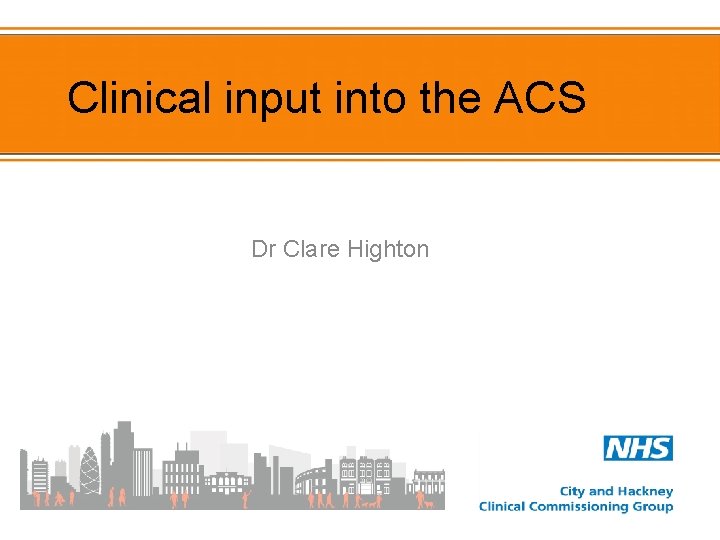 Clinical input into the ACS Dr Clare Highton 