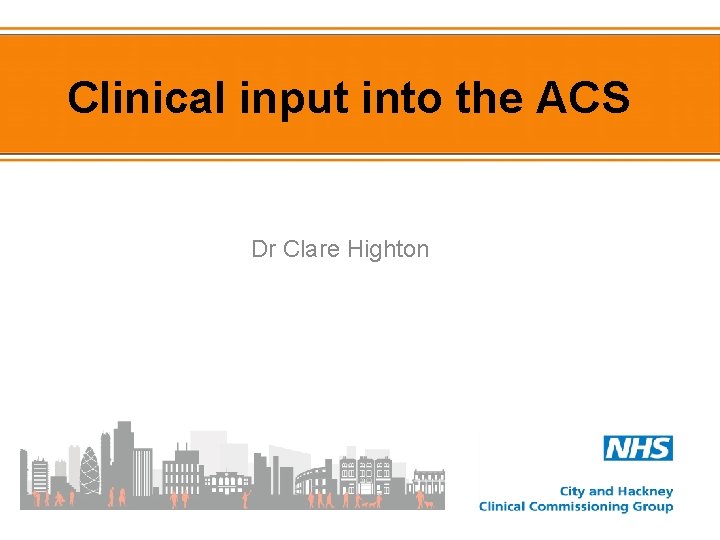 Clinical input into the ACS Dr Clare Highton 