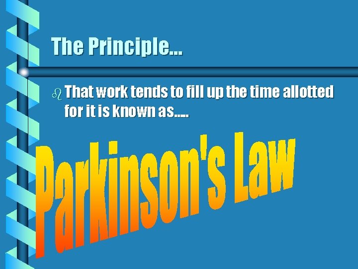 The Principle… b That work tends to fill up the time allotted for it