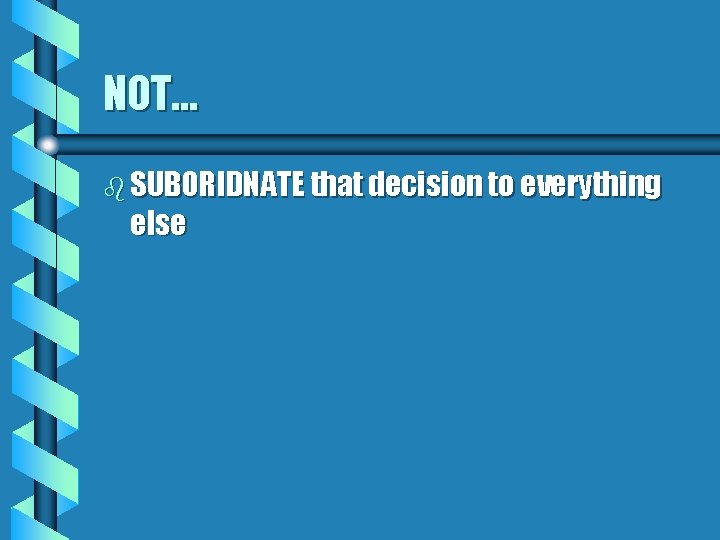 NOT… b SUBORIDNATE that decision to everything else 