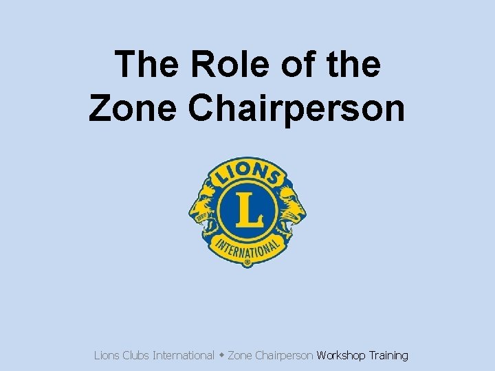 The Role of the Zone Chairperson Lions Clubs International Zone Chairperson Workshop Training 