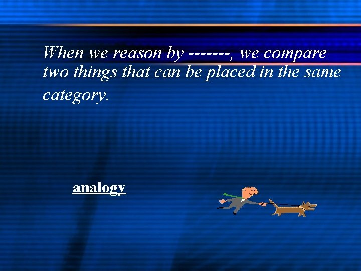 When we reason by -------, we compare two things that can be placed in