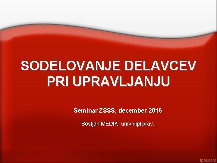 SODELOVANJE DELAVCEV PRI UPRAVLJANJU Seminar ZSSS, december 2016 Boštjan MEDIK, univ. dipl. prav. 