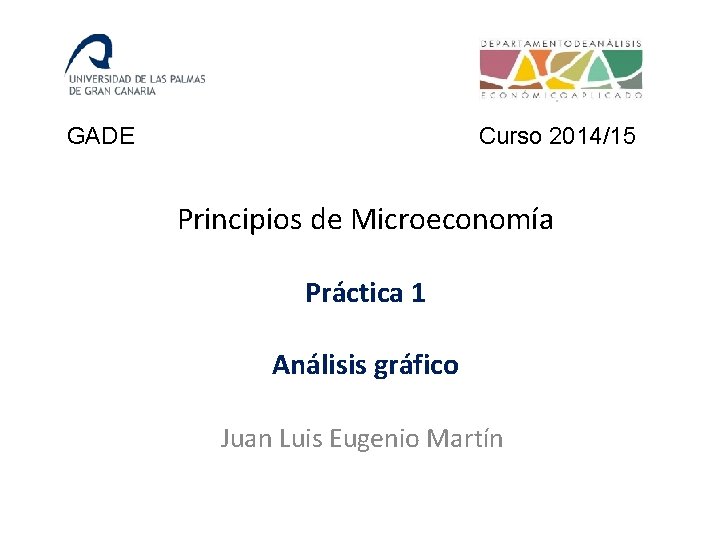 GADE Curso 2014/15 Principios de Microeconomía Práctica 1 Análisis gráfico Juan Luis Eugenio Martín