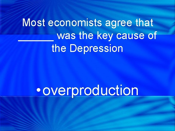 Most economists agree that ______ was the key cause of the Depression • overproduction