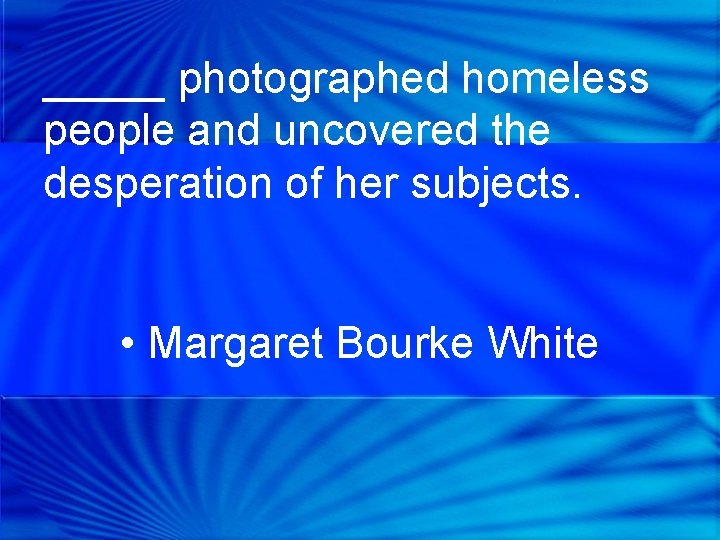 _____ photographed homeless people and uncovered the desperation of her subjects. • Margaret Bourke