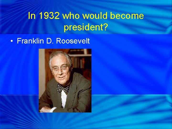 In 1932 who would become president? • Franklin D. Roosevelt 