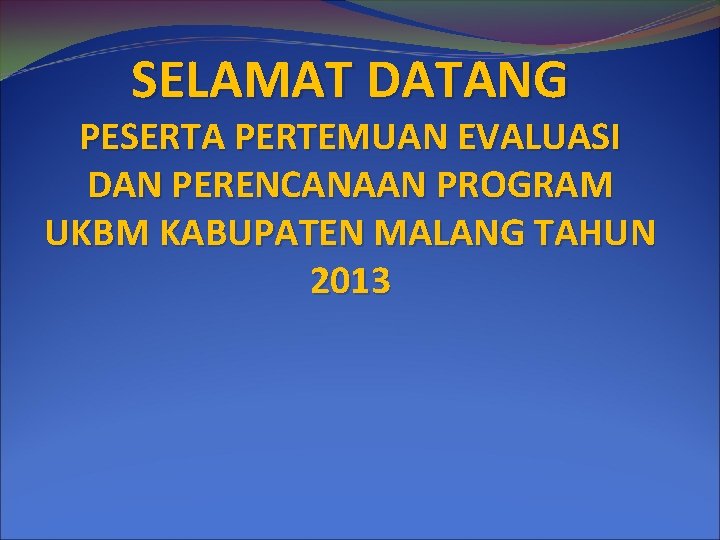 SELAMAT DATANG PESERTA PERTEMUAN EVALUASI DAN PERENCANAAN PROGRAM UKBM KABUPATEN MALANG TAHUN 2013 