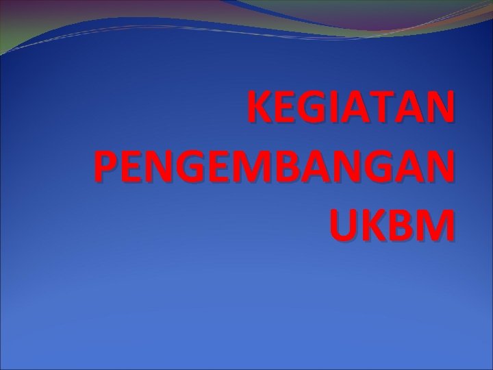 KEGIATAN PENGEMBANGAN UKBM 