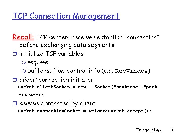 TCP Connection Management Recall: TCP sender, receiver establish “connection” before exchanging data segments r