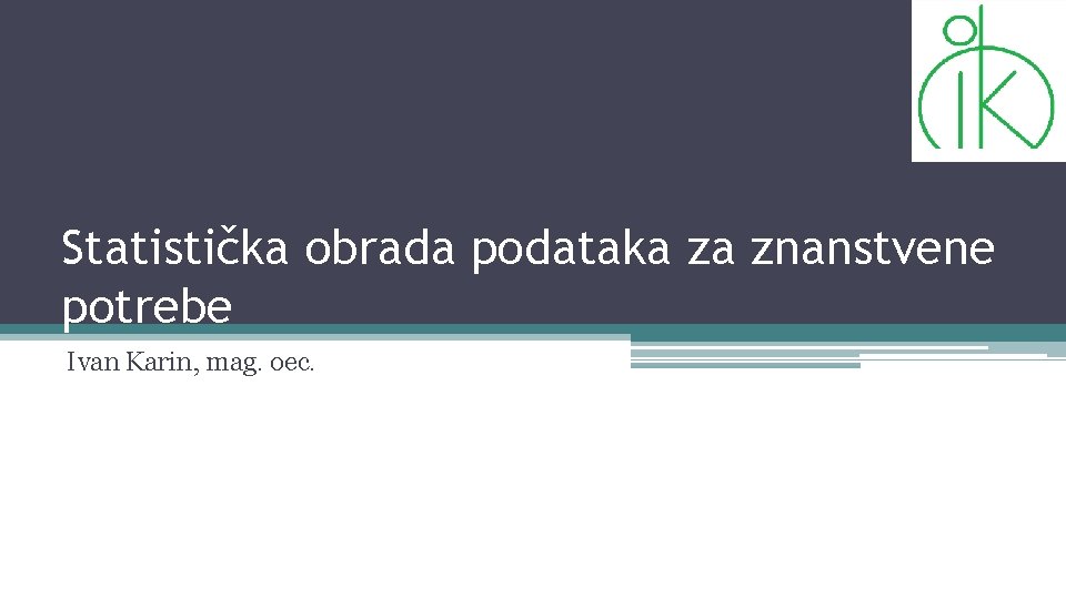 Statistička obrada podataka za znanstvene potrebe Ivan Karin, mag. oec. 