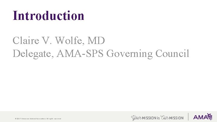 Introduction Claire V. Wolfe, MD Delegate, AMA-SPS Governing Council © 2017 American Medical Association.