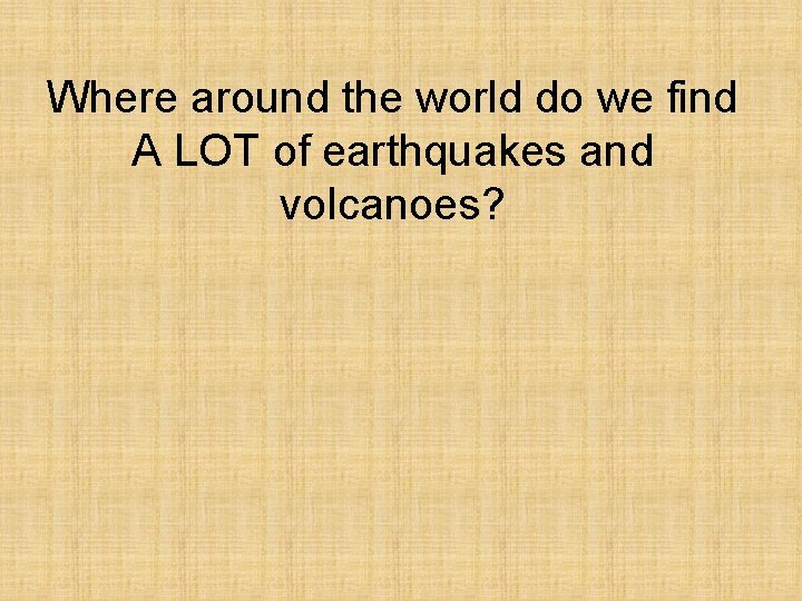 Where around the world do we find A LOT of earthquakes and volcanoes? 