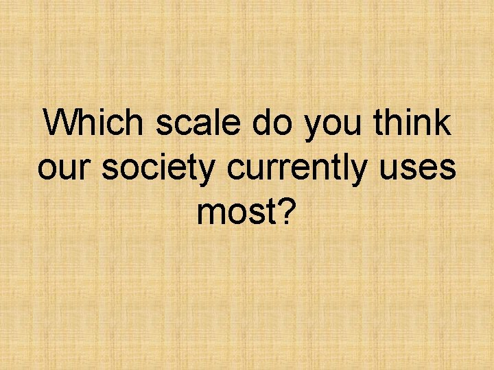 Which scale do you think our society currently uses most? 