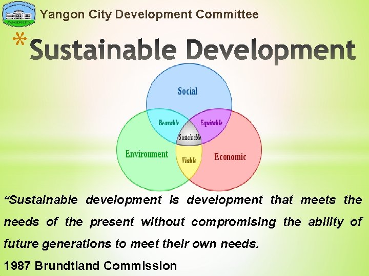Yangon City Development Committee * “Sustainable development is development that meets the needs of