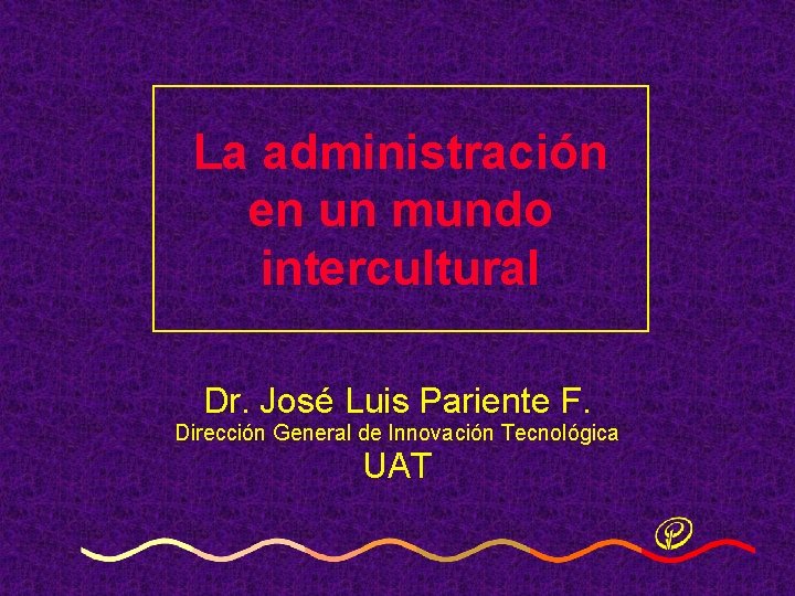 La administración en un mundo intercultural Dr. José Luis Pariente F. Dirección General de La administración en un mundo intercultural Dr. José Luis Pariente F. Dirección General de