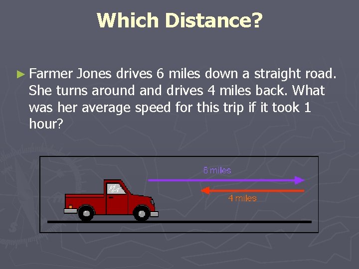  Which Distance? ► Farmer Jones drives 6 miles down a straight road. She