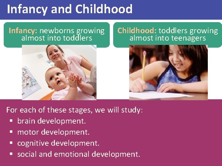 Infancy and Childhood Infancy: newborns growing almost into toddlers Childhood: toddlers growing almost into