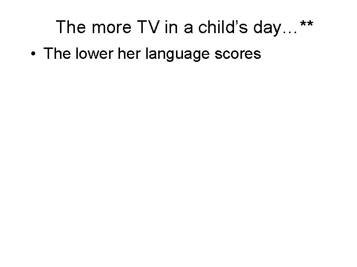 The more TV in a child’s day…** • The lower her language scores 