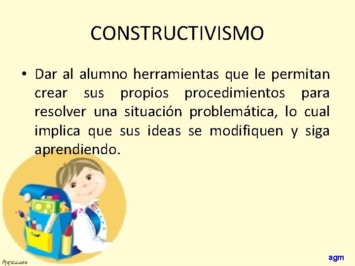 CONSTRUCTIVISMO • Dar al alumno herramientas que le permitan crear sus propios procedimientos para