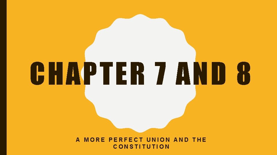 CHAPTER 7 AND 8 A MORE PERFECT UNION AND THE CONSTITUTION 